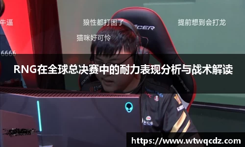 RNG在全球总决赛中的耐力表现分析与战术解读