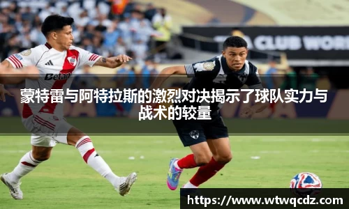 蒙特雷与阿特拉斯的激烈对决揭示了球队实力与战术的较量