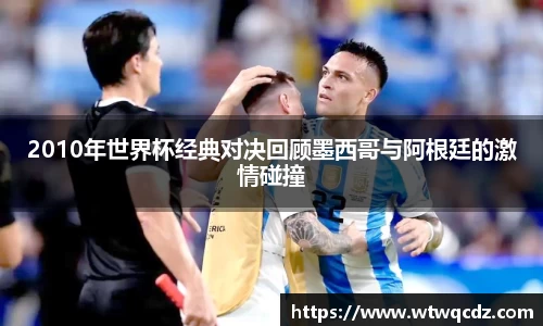 2010年世界杯经典对决回顾墨西哥与阿根廷的激情碰撞