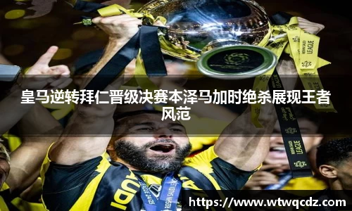 皇马逆转拜仁晋级决赛本泽马加时绝杀展现王者风范